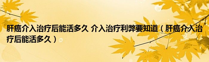 肝癌介入治疗后能活多久 介入治疗利弊要知道（肝癌介入治疗后能活多久）