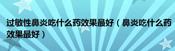 过敏性鼻炎吃什么药效果最好（鼻炎吃什么药效果最好）