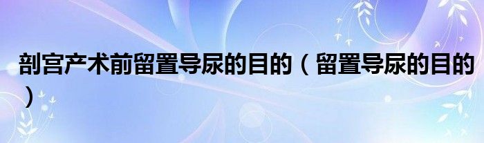 剖宫产术前留置导尿的目的（留置导尿的目的）