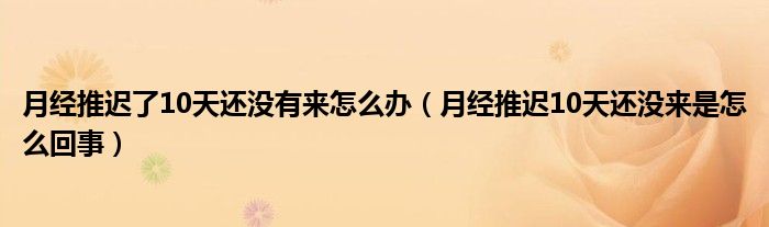 月经推迟了10天还没有来怎么办（月经推迟10天还没来是怎么回事）