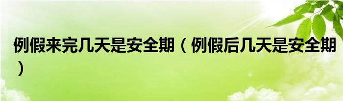 例假来完几天是安全期（例假后几天是安全期）