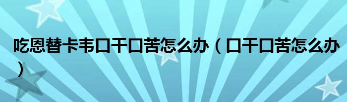 吃恩替卡韦口干口苦怎么办（口干口苦怎么办）