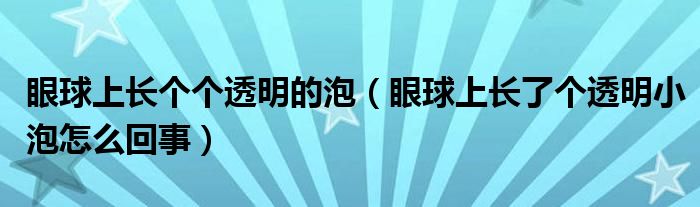 眼球上长个个透明的泡（眼球上长了个透明小泡怎么回事）