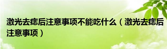 激光去痣后注意事项不能吃什么（激光去痣后注意事项）