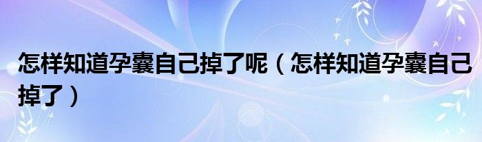 怎样知道孕囊自己掉了呢（怎样知道孕囊自己掉了）