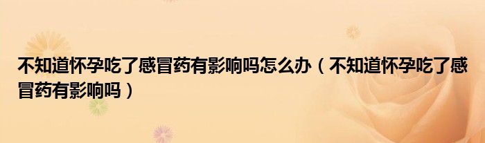 不知道怀孕吃了感冒药有影响吗怎么办（不知道怀孕吃了感冒药有影响吗）