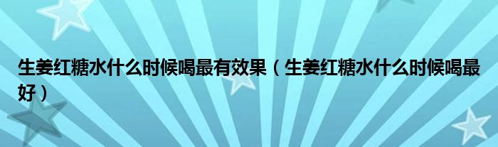 生姜红糖水什么时候喝最有效果（生姜红糖水什么时候喝最好）