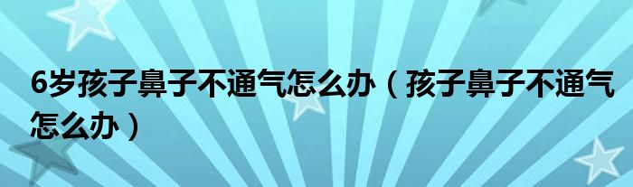 6岁孩子鼻子不通气怎么办（孩子鼻子不通气怎么办）