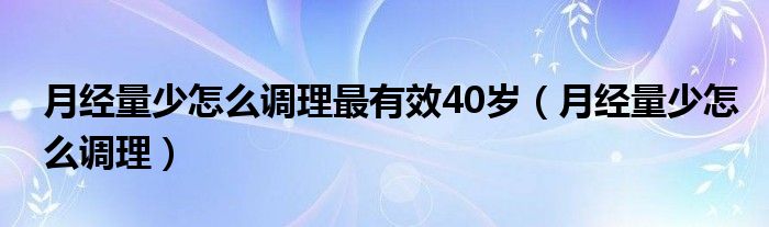 月经量少怎么调理最有效40岁（月经量少怎么调理）