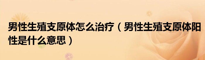 男性生殖支原体怎么治疗（男性生殖支原体阳性是什么意思）