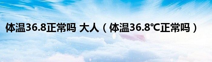 体温36.8正常吗 大人（体温36.8℃正常吗）