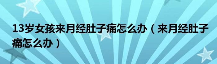 13岁女孩来月经肚子痛怎么办（来月经肚子痛怎么办）