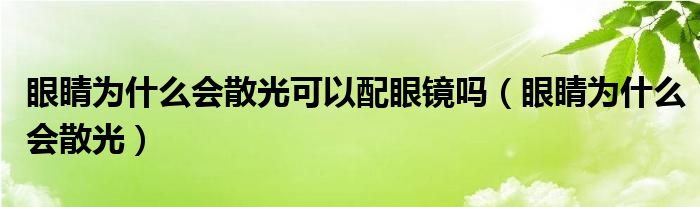 眼睛为什么会散光可以配眼镜吗（眼睛为什么会散光）