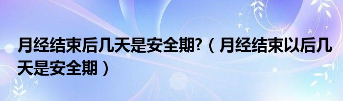 月经结束后几天是安全期?（月经结束以后几天是安全期）