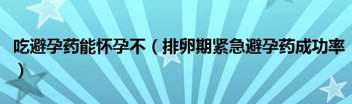 吃避孕药能怀孕不（排卵期紧急避孕药成功率）