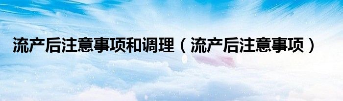 流产后注意事项和调理（流产后注意事项）