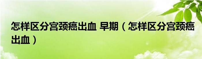 怎样区分宫颈癌出血 早期（怎样区分宫颈癌出血）