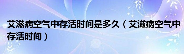 艾滋病空气中存活时间是多久（艾滋病空气中存活时间）