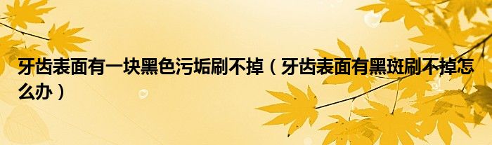 牙齿表面有一块黑色污垢刷不掉（牙齿表面有黑斑刷不掉怎么办）