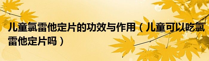 儿童氯雷他定片的功效与作用（儿童可以吃氯雷他定片吗）