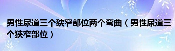 男性尿道三个狭窄部位两个弯曲（男性尿道三个狭窄部位）