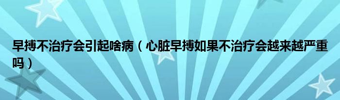 早搏不治疗会引起啥病（心脏早搏如果不治疗会越来越严重吗）