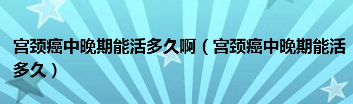 宫颈癌中晚期能活多久啊（宫颈癌中晚期能活多久）