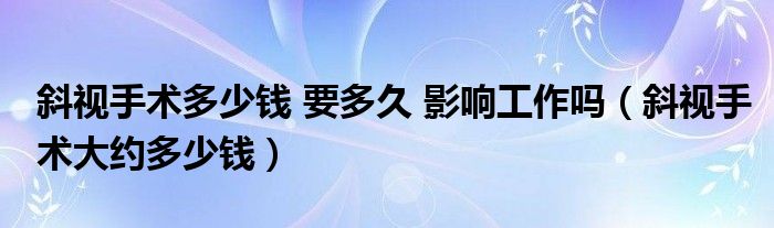 斜视手术多少钱 要多久 影响工作吗（斜视手术大约多少钱）