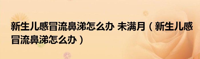 新生儿感冒流鼻涕怎么办 未满月（新生儿感冒流鼻涕怎么办）