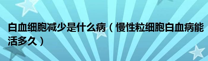 白血细胞减少是什么病（慢性粒细胞白血病能活多久）