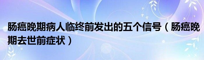 肠癌晚期病人临终前发出的五个信号（肠癌晚期去世前症状）