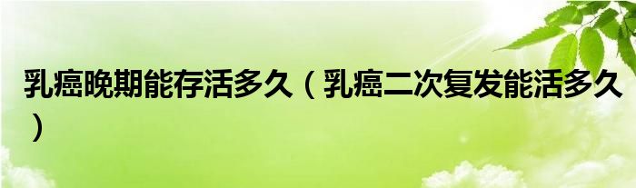 乳癌晚期能存活多久（乳癌二次复发能活多久）