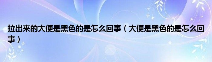 拉出来的大便是黑色的是怎么回事（大便是黑色的是怎么回事）