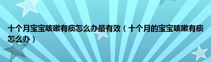 十个月宝宝咳嗽有痰怎么办最有效（十个月的宝宝咳嗽有痰怎么办）