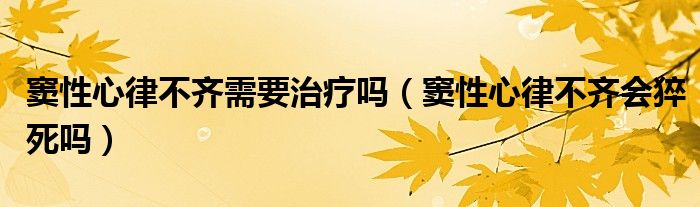 窦性心律不齐需要治疗吗（窦性心律不齐会猝死吗）