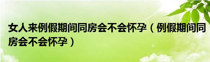 女人来例假期间同房会不会怀孕（例假期间同房会不会怀孕）