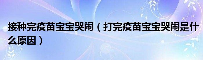 接种完疫苗宝宝哭闹（打完疫苗宝宝哭闹是什么原因）