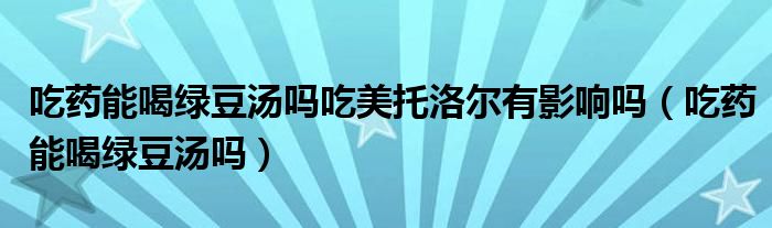 吃药能喝绿豆汤吗吃美托洛尔有影响吗（吃药能喝绿豆汤吗）