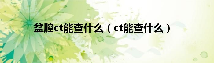 盆腔ct能查什么（ct能查什么）