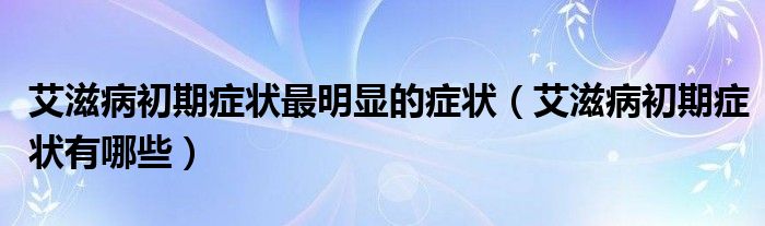 艾滋病初期症状最明显的症状（艾滋病初期症状有哪些）