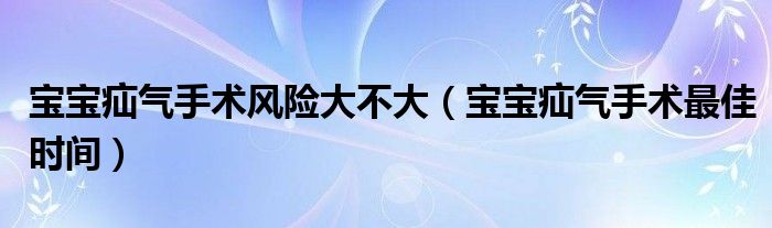 宝宝疝气手术风险大不大（宝宝疝气手术最佳时间）