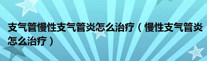 支气管慢性支气管炎怎么治疗（慢性支气管炎怎么治疗）