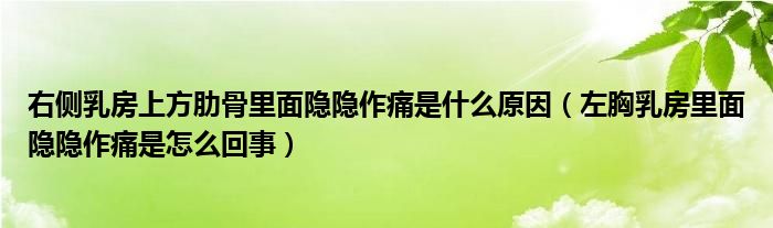 右侧乳房上方肋骨里面隐隐作痛是什么原因（左胸乳房里面隐隐作痛是怎么回事）