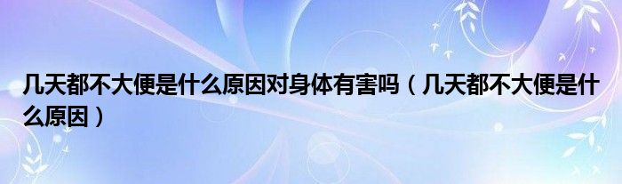 几天都不大便是什么原因对身体有害吗（几天都不大便是什么原因）