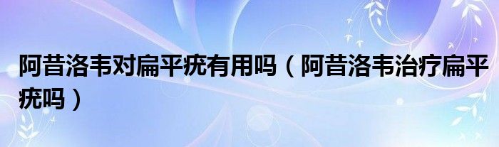 阿昔洛韦对扁平疣有用吗（阿昔洛韦治疗扁平疣吗）