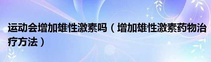 运动会增加雄性激素吗（增加雄性激素药物治疗方法）