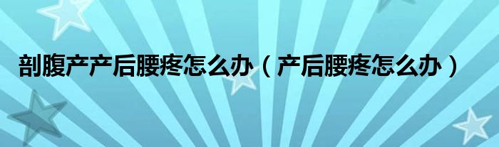 剖腹产产后腰疼怎么办（产后腰疼怎么办）