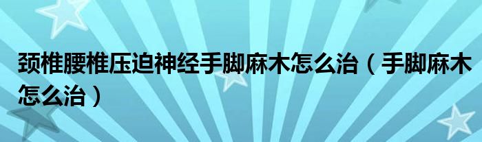 颈椎腰椎压迫神经手脚麻木怎么治（手脚麻木怎么治）