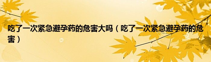 吃了一次紧急避孕药的危害大吗（吃了一次紧急避孕药的危害）