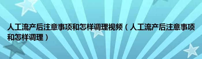 人工流产后注意事项和怎样调理视频（人工流产后注意事项和怎样调理）